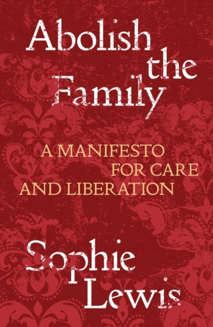 ABOLISH THE FAMILY: A MANIFESTO FOR CARE