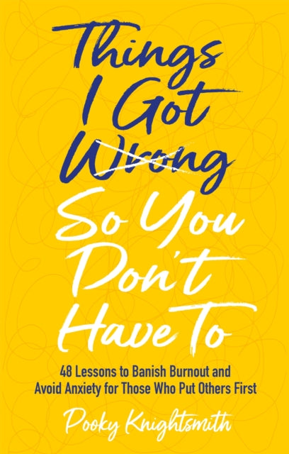 Things I Got Wrong So You Don't Have To - 48 Lessons to Banish Burnout and Avoid Anxiety for Those Who Put Others First