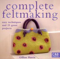 Complete Feltmaking: Easy Techniques and 25 Great Projects