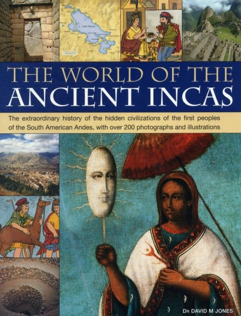 The World of the Ancient Incas: The Extraordinary History of the Hidden Civilizations of the First Peoples of the South American Andes, with Over 200 Photographs and Illustrations