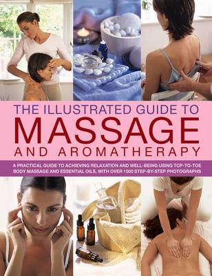 The Illustrated Guide to Massage and Aromatherapy: A Practical Guide to Achieving Relaxation and Well-Being Using Top-to-Toe Body Massage and Essential Oils, with Over 1500 Step-by-Step Photog