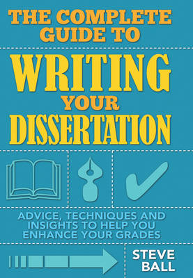 The Complete Guide to Writing Your Dissertation: Process, Techniques and Insights That Will Help You Enhance Your Grades