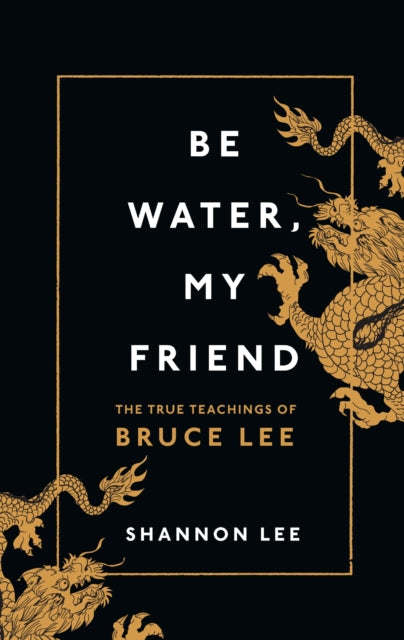 Be Water, My Friend - The True Teachings of Bruce Lee