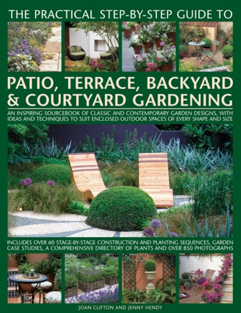 The Practical Step-by-Step Guide to Patio, Terrace, Backyard & Courtyard Gardening: An Inspiring Sourcebook of Classic and Contemporary Garden Designs, with Ideas and Techniques to Suit Enclos