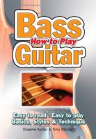 How to Play Bass Guitar: Easy to Read, Easy to Play; Basics, Styles & Techniques
