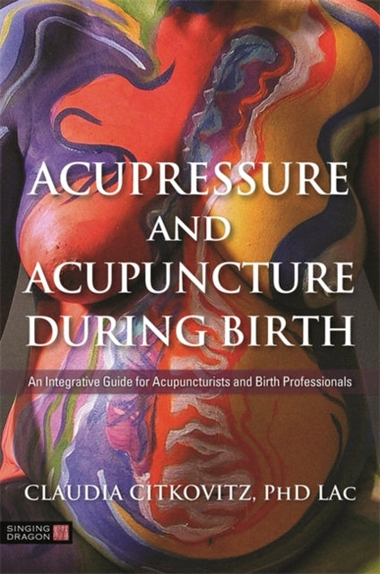 Acupressure and Acupuncture during Birth - An Integrative Guide for Acupuncturists and Birth Professionals