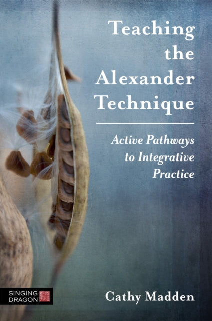 Teaching the Alexander Technique - Active Pathways to Integrative Practice