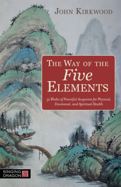 The Way of the Five Elements - 52 Weeks of Powerful Acupoints for Physical, Emotional, and Spiritual Health