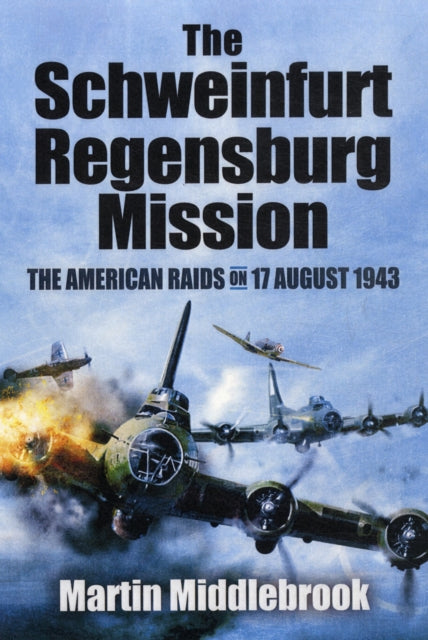 Schweinfurt-Regensburg Mission: The American Raids on 17 August 1943