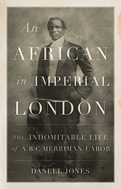 An African in Imperial London - The Indomitable Life of A. B. C. Merriman-Labor