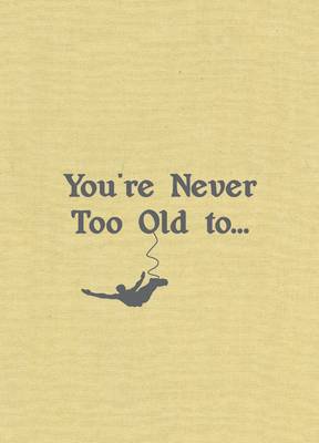 You're Never Too Old To...