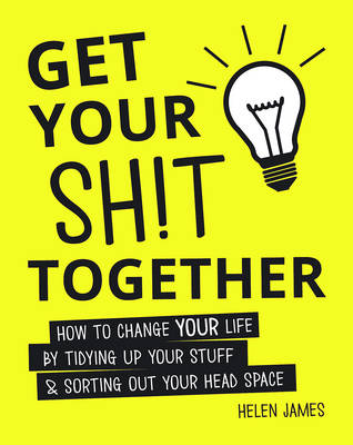 Get Your Shit Together: How to Change Your Life by Tidying up Your Stuff and Sorting out Your Head Space