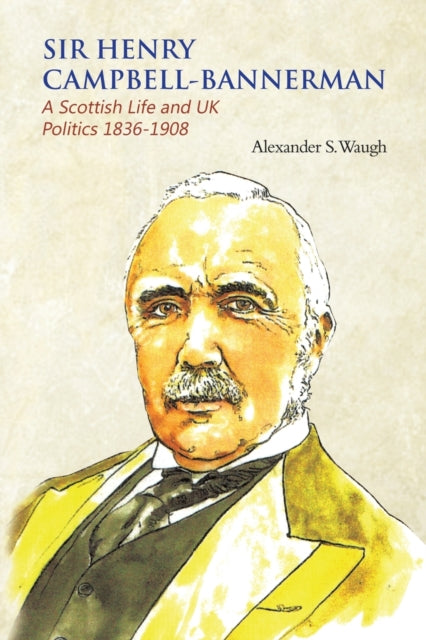 Sir Henry Campbell-Bannerman - A Scottish Life and UK Politics 1836-1908