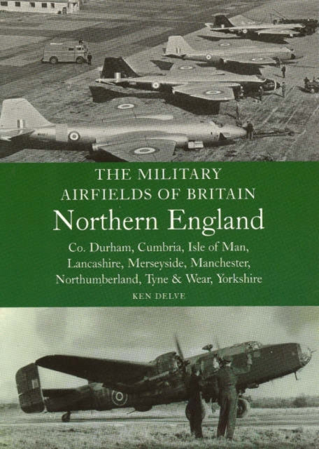The Military Airfields of Britain Northern England: Co Durham, Cumbria, Isle of Man, Lancashire, Merseyside, Manchester, Northumberland, Tyne and Wear, Yorkshire