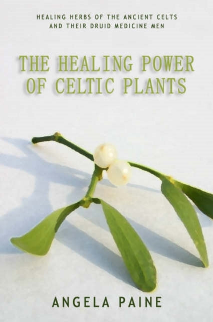 The Healing Power of Celtic Plants: Healing Herbs of the Ancient Celts and Their Druid Medicine Men