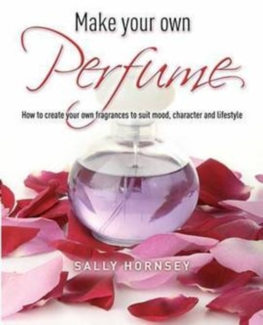 Make Your Own Perfume: How to Create Own Fragrances to Suit Mood, Character and Lifestyle