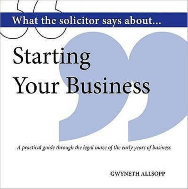 What the Solicitor Says About... Starting Your Business: A Practical Guide Through the Legal Maze of the Early Years of Business