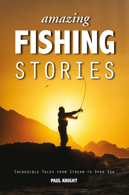 Amazing Fishing Stories - Incredible Tales from Stream to Open Sea