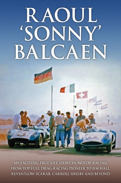 Raoul 'Sonny' Balcaen - My exciting true-life story in motor racing from Top-Fuel drag-racing pioneer to Jim Hall, Reventlow Scarab, Carroll Shelby and beyond