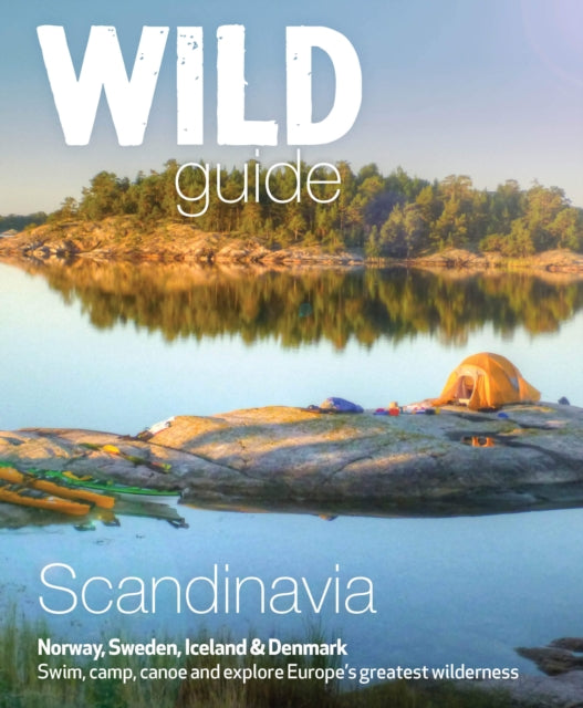 Wild Guide Scandinavia (Norway, Sweden, Iceland and Denmark): Swim, Camp, Canoe and Explore Europe's Greatest Wilderness