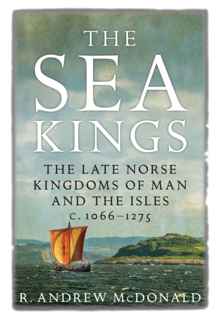 The Sea Kings - The Late Norse Kingdoms of Man and the Isles c.1066-1275