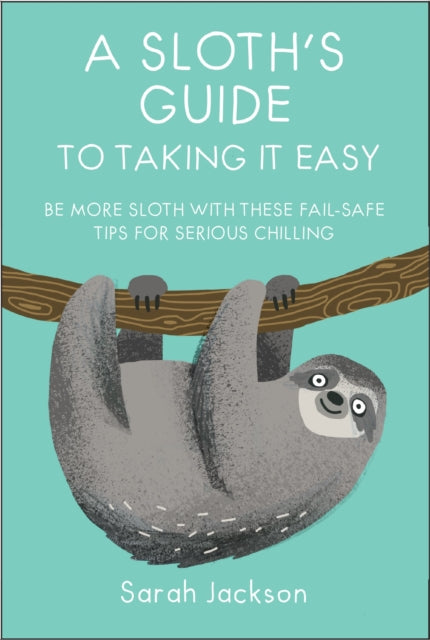 A Sloth's Guide to Taking It Easy - Be More Sloth with These Fail-Safe Tips for Serious Chilling