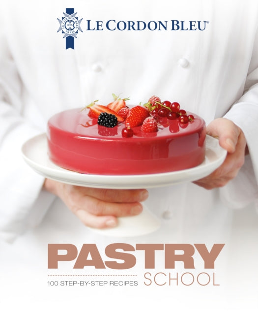 Le Cordon Bleu Pastry School - 100 step-by-step recipes explained by the chefs of the famous French culinary school