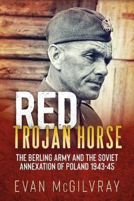 Red Trojan Horse - The Berling Army and the Soviet Annexation of Poland 1943-45