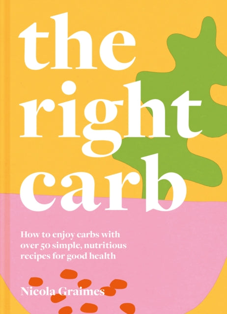 The Right Carb - How to enjoy carbs with over 50 simple, nutritious recipes for good health