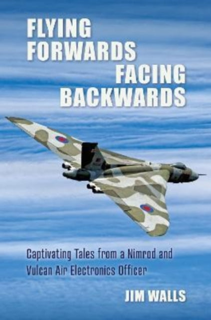 Flying Forwards Facing Backwards - Captivating Tales From a Vulcan and Nimrod Air Electronics Officer