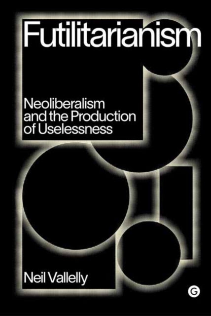 Futilitarianism - On Neoliberalism and the Production of Uselessness