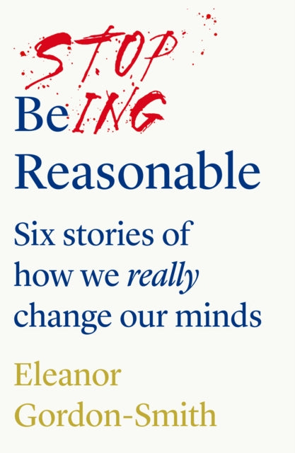 Stop Being Reasonable - six stories of how we really change our minds