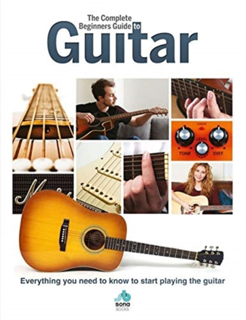 The Complete Beginners Guide to The Guitar - Everything you need to know to start playing the guitar