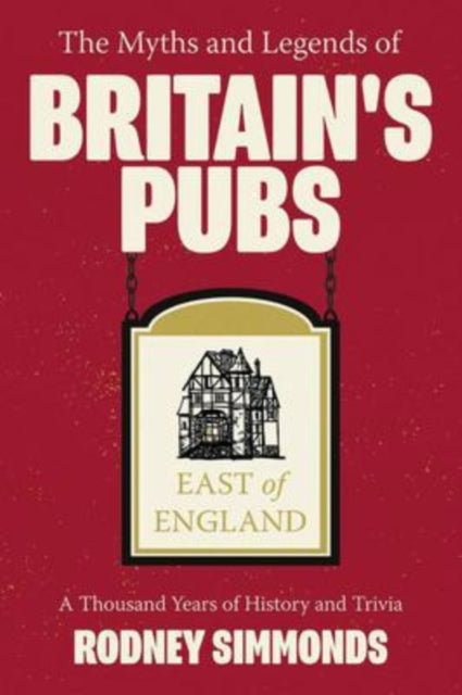The Myths and Legends of  Britain's Pubs: East of England - A Thousand Years of History and Trivia