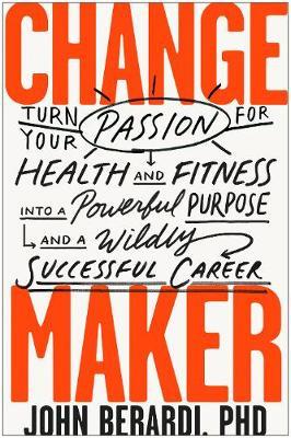 Change Maker - Turn Your Passion for Health and Fitness into a Powerful Purpose and a Wildly Successful Career