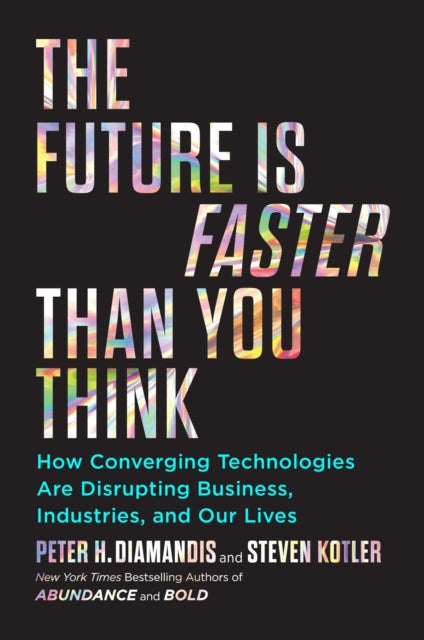 The Future Is Faster Than You Think - How Converging Technologies Are Transforming Business, Industries, and Our Lives