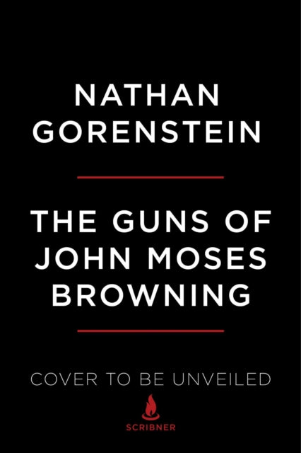 The Guns of John Moses Browning - The Remarkable Story of the Inventor Whose Firearms Changed the World