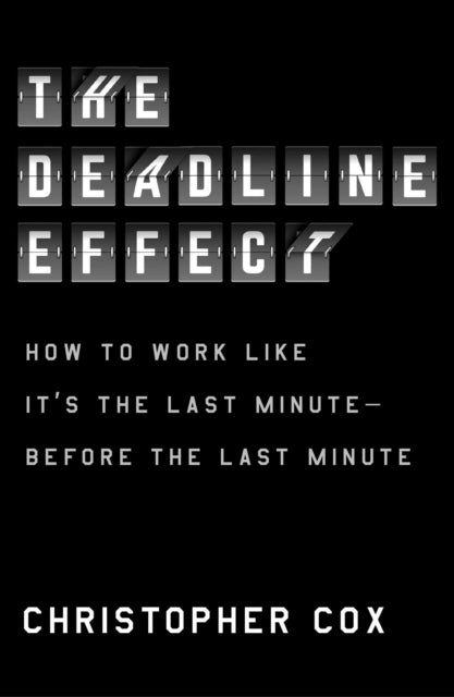 The Deadline Effect - How to Work Like It's the Last Minute-Before the Last Minute