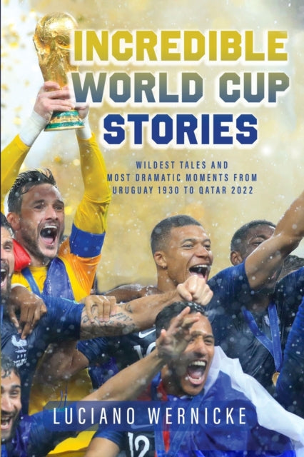 Incredible World Cup Stories - Wildest Tales and Most Dramatic Moments from Uruguay 1930 to Qatar 2022