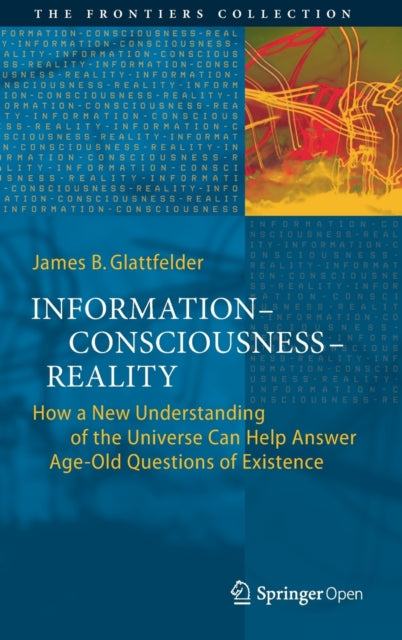 Information-Consciousness-Reality - How a New Understanding of the Universe Can Help Answer Age-Old Questions of Existence