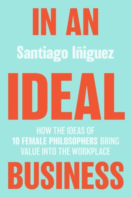 In an Ideal Business - How the Ideas of 10 Female Philosophers Bring Value into the Workplace