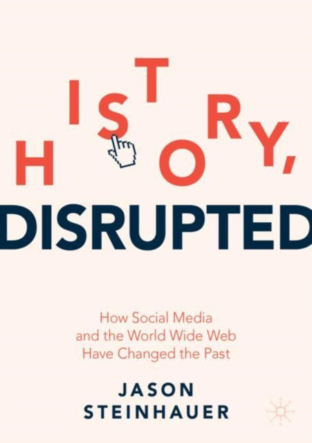 History, Disrupted - How Social Media and the World Wide Web Have Changed the Past