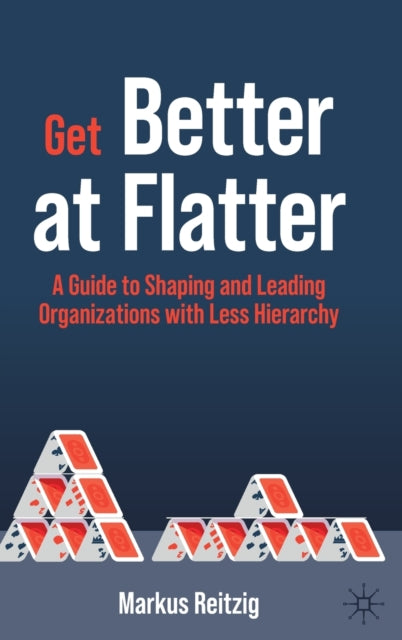 Get Better at Flatter - A Guide to Shaping and Leading Organizations with Less Hierarchy