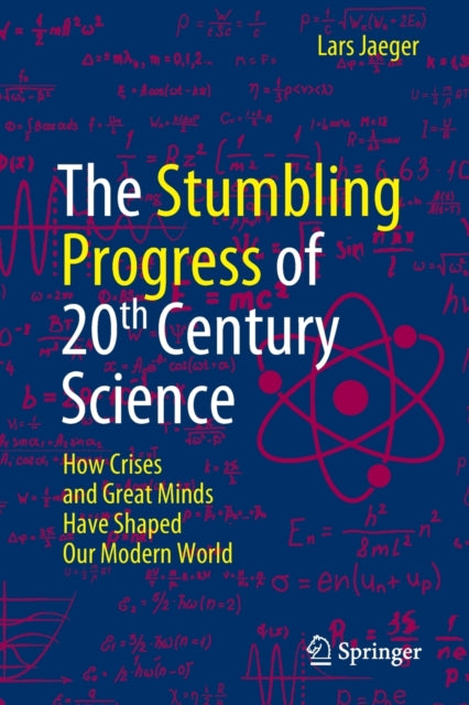 The Stumbling Progress of 20th Century Science - How Crises and Great Minds Have Shaped Our Modern World