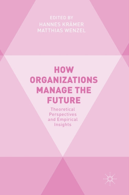 How Organizations Manage the Future - Theoretical Perspectives and Empirical Insights