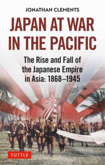 Japan at War in the Pacific - The Rise and Fall of the Japanese Empire in Asia: 1868-1945