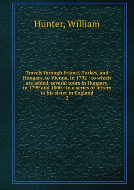 Travels through France, Turkey, and Hungary, to Vienna, in 1792: Volume 2