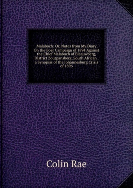 Malaboch; Or, Notes from My Diary On the Boer Campaign of 1894 Against the Chief Malaboch of Blaauwberg, District Zoutpansberg, South African . a Synopsis of the Johannesburg Crisis of 1896