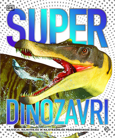 Super dinozavri: največje, najhitrejše in in najstrašnejše prazgodovinske živali