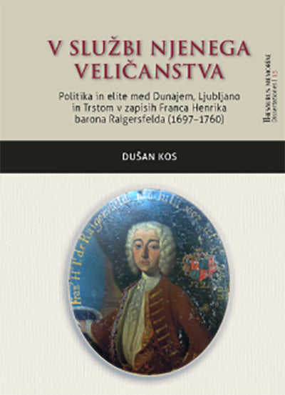 V službi njenega veličanstva: politika in elite med Dunajem, Ljubljano in Trstom v zapisih Franca Henrika barona Raigersfelda (1697–1760)